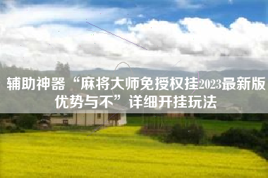 辅助神器“麻将大师免授权挂2023最新版优势与不	”详细开挂玩法