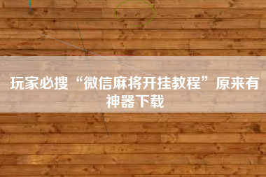 玩家必搜“微信麻将开挂教程”原来有神器下载