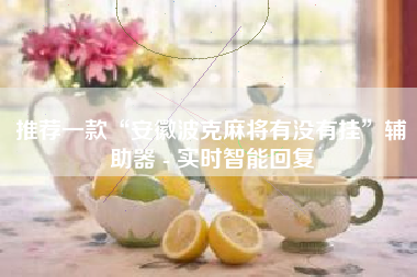 推荐一款“安徽波克麻将有没有挂”辅助器 - 实时智能回复