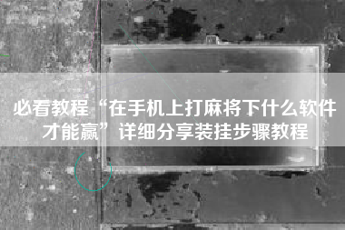 必看教程“在手机上打麻将下什么软件才能赢	”详细分享装挂步骤教程