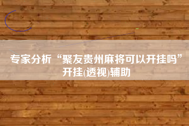 专家分析“聚友贵州麻将可以开挂吗”开挂(透视)辅助