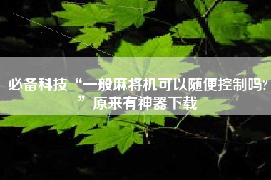 必备科技“一般麻将机可以随便控制吗?”原来有神器下载