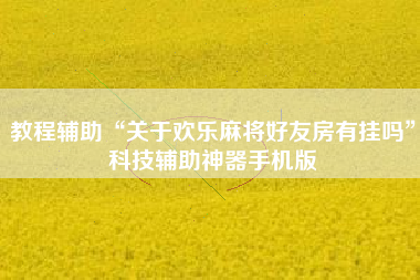 教程辅助“关于欢乐麻将好友房有挂吗”科技辅助神器手机版