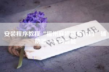 安装程序教程“福州麻将圈有挂吗”辅助器 - 实时智能