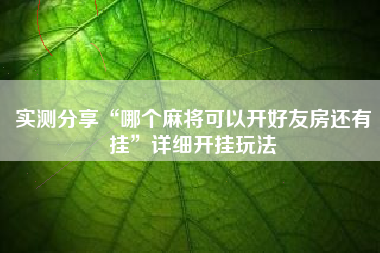 实测分享“哪个麻将可以开好友房还有挂	”详细开挂玩法