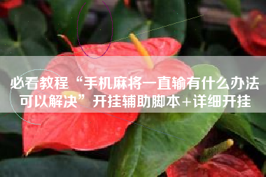 必看教程“手机麻将一直输有什么办法可以解决	”开挂辅助脚本+详细开挂