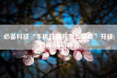 必备科技“手机打麻将怎么买挂	”开挂(透视)辅助神器