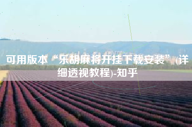 可用版本“乐胡麻将开挂下载安装”(详细透视教程)-知乎