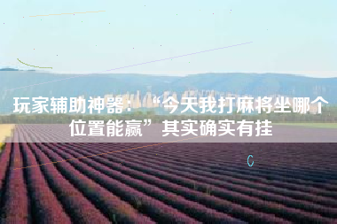 玩家辅助神器：“今天我打麻将坐哪个位置能赢	”其实确实有挂