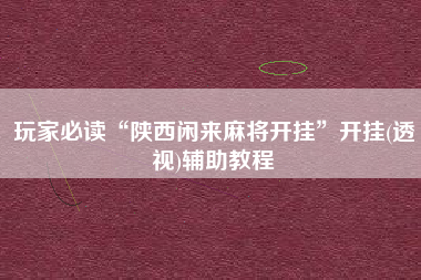 玩家必读“陕西闲来麻将开挂	”开挂(透视)辅助教程