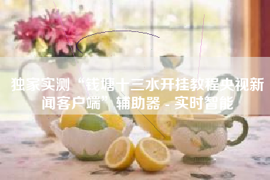 独家实测“钱塘十三水开挂教程央视新闻客户端”辅助器 - 实时智能