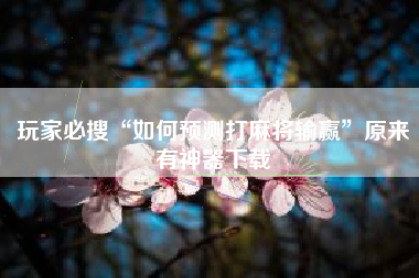 玩家必搜“如何预测打麻将输赢”原来有神器下载