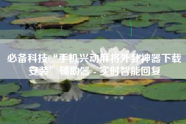 必备科技“手机兴动麻将外卦神器下载安装	”辅助器 - 实时智能回复