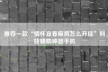 推荐一款“情怀宜春麻将怎么开挂”科技辅助神器手机