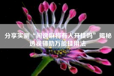 分享实测“闲逸麻将有人开挂吗	”揭秘透视辅助万能挂用法