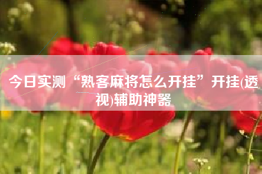 今日实测“熟客麻将怎么开挂	”开挂(透视)辅助神器