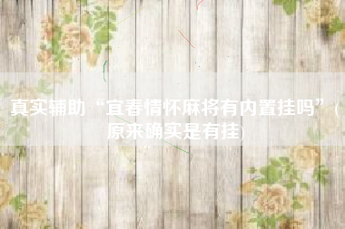 真实辅助“宜春情怀麻将有内置挂吗	”(原来确实是有挂)