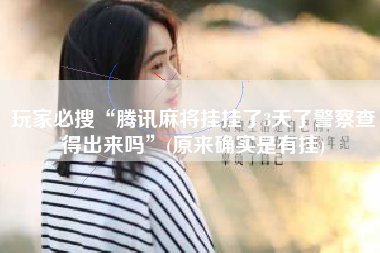 玩家必搜“腾讯麻将挂挂了3天了警察查得出来吗	”(原来确实是有挂)