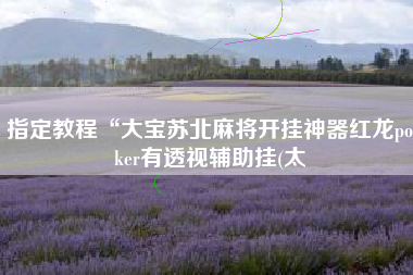 指定教程“大宝苏北麻将开挂神器红龙poker有透视辅助挂(太