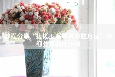 教程分享“搓搓玉溪麻将必胜方法”详细分享装挂步骤