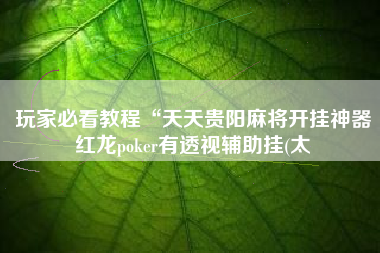 玩家必看教程“天天贵阳麻将开挂神器红龙poker有透视辅助挂(太 玩家必看教程“天天贵阳麻将开挂神器红龙poker有透视辅助挂(太