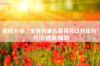 教程分享“全民内蒙古麻将可以开挂吗	”开挂(透视)辅助