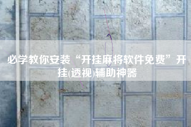 必学教你安装“开挂麻将软件免费	”开挂(透视)辅助神器