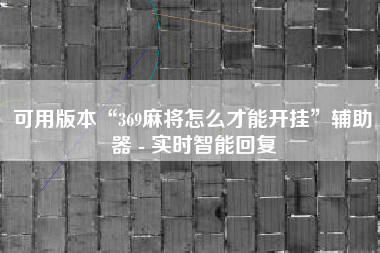 可用版本“369麻将怎么才能开挂	”辅助器 - 实时智能回复
