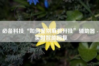 必备科技“如何鉴别麻将开挂”辅助器 - 实时智能回复