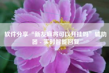 软件分享“新友麻将可以开挂吗	”辅助器 - 实时智能回复