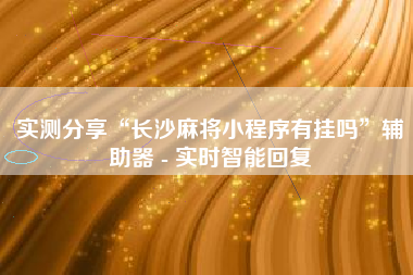 实测分享“长沙麻将小程序有挂吗”辅助器 - 实时智能回复