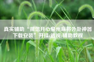 真实辅助“微信开心泉州麻将外卦神器下载安装	”开挂(透视)辅助教程