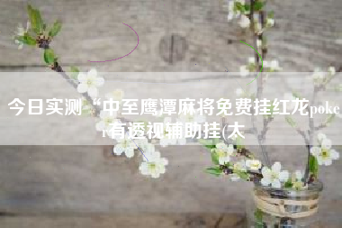 今日实测“中至鹰潭麻将免费挂红龙poker有透视辅助挂(太