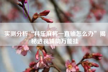 实测分析“科乐麻将一直输怎么办”揭秘透视辅助万能挂