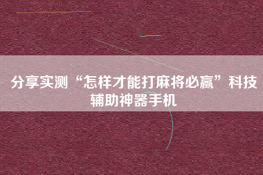 分享实测“怎样才能打麻将必赢	”科技辅助神器手机