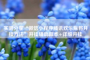 实测分享“微信小程序腾讯欢乐麻将开挂方法”开挂辅助脚本+详细开挂