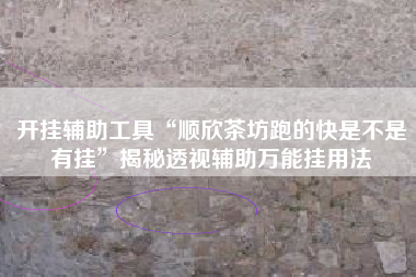 开挂辅助工具“顺欣茶坊跑的快是不是有挂”揭秘透视辅助万能挂用法