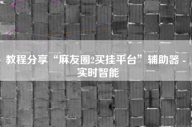 教程分享“麻友圈2买挂平台”辅助器 - 实时智能