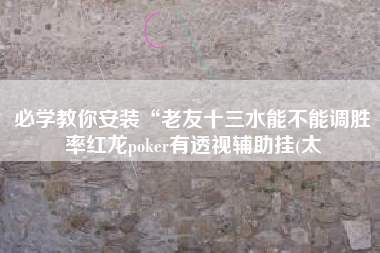 必学教你安装“老友十三水能不能调胜率红龙poker有透视辅助挂(太