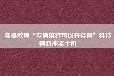 实操教程“友信麻将可以开挂吗”科技辅助神器手机