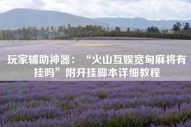 玩家辅助神器：“火山互娱宽甸麻将有挂吗	”附开挂脚本详细教程