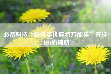必备科技“腾讯手机麻将万能挂	”开挂(透视)辅助