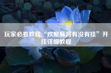 玩家必看教程“欢聚麻将有没有挂”开挂详细教程