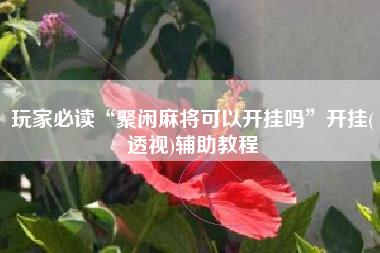 玩家必读“聚闲麻将可以开挂吗”开挂(透视)辅助教程