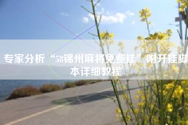 专家分析“58锦州麻将免费挂	”附开挂脚本详细教程