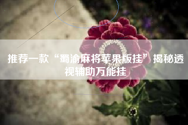 推荐一款“蜀渝麻将苹果版挂	”揭秘透视辅助万能挂