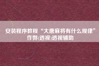 安装程序教程“大唐麻将有什么规律”作弊(透视)透视辅助