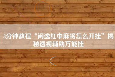 3分钟教程“闲逸红中麻将怎么开挂”揭秘透视辅助万能挂