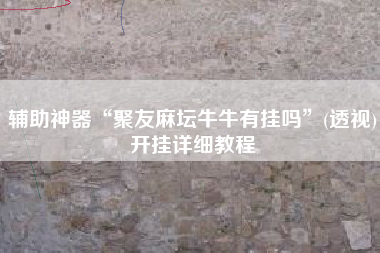 辅助神器“聚友麻坛牛牛有挂吗”(透视)开挂详细教程